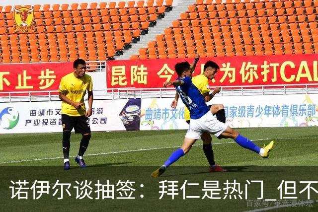 诺伊尔谈抽签：拜仁是热门 但不会低估任何对手